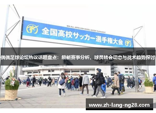 偶偶足球论坛热议话题盘点：最新赛事分析、球员转会动态与战术趋势探讨