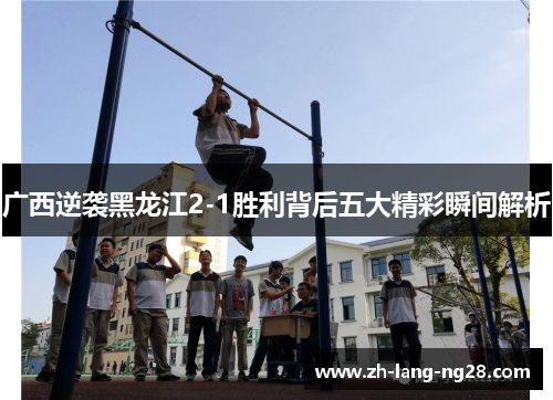 广西逆袭黑龙江2-1胜利背后五大精彩瞬间解析