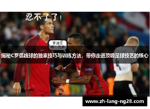 揭秘C罗弧线球的独家技巧与训练方法，带你走进顶级足球技艺的核心