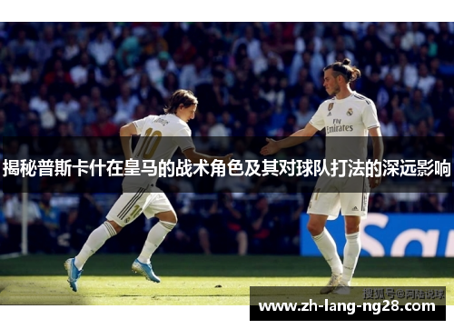 揭秘普斯卡什在皇马的战术角色及其对球队打法的深远影响