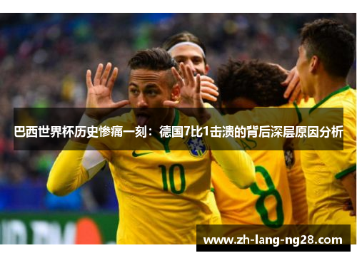 巴西世界杯历史惨痛一刻：德国7比1击溃的背后深层原因分析