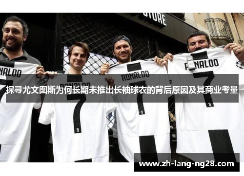 探寻尤文图斯为何长期未推出长袖球衣的背后原因及其商业考量
