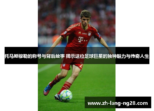 托马斯穆勒的称号与背后故事 揭示这位足球巨星的独特魅力与传奇人生