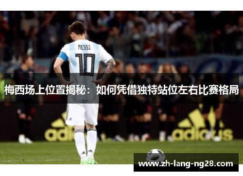 梅西场上位置揭秘：如何凭借独特站位左右比赛格局