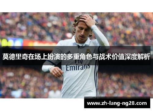 莫德里奇在场上扮演的多重角色与战术价值深度解析
