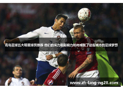 青岛足球五大明星球员推荐 他们的实力和影响力如何成就了这座城市的足球梦想