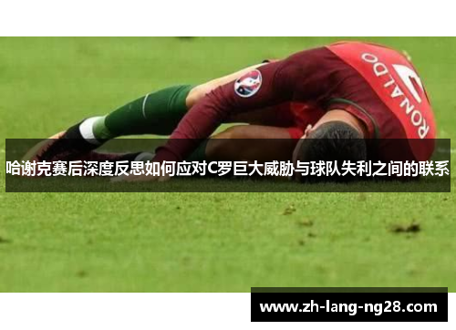 哈谢克赛后深度反思如何应对C罗巨大威胁与球队失利之间的联系