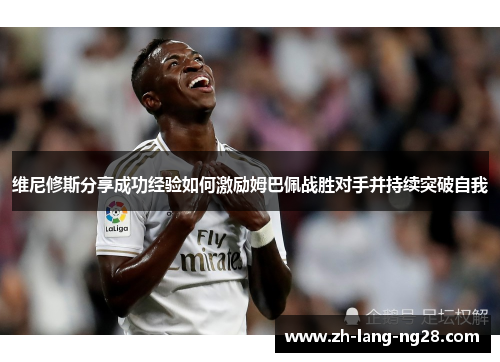 维尼修斯分享成功经验如何激励姆巴佩战胜对手并持续突破自我