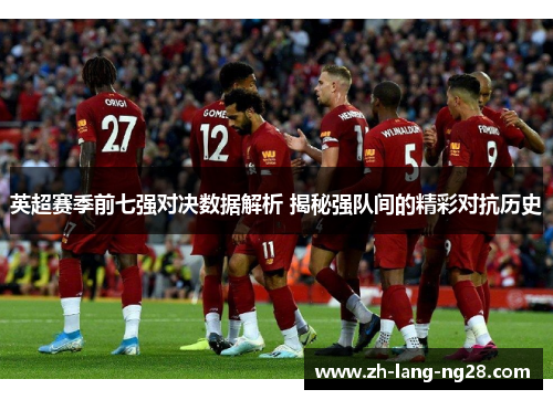 英超赛季前七强对决数据解析 揭秘强队间的精彩对抗历史