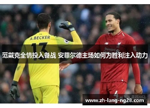 范戴克全情投入备战 安菲尔德主场如何为胜利注入动力