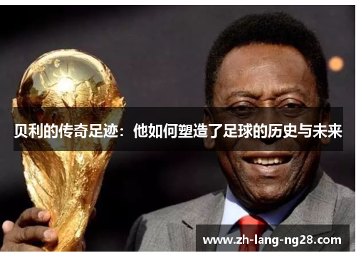 贝利的传奇足迹：他如何塑造了足球的历史与未来