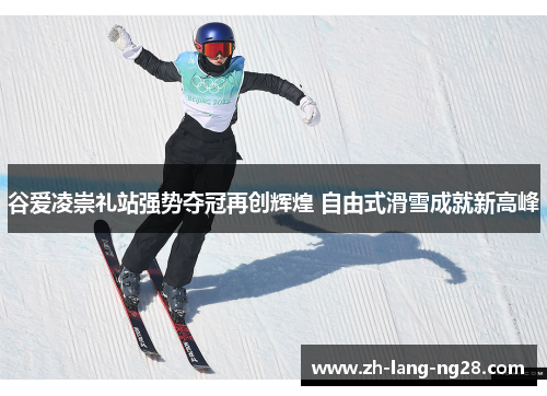 谷爱凌崇礼站强势夺冠再创辉煌 自由式滑雪成就新高峰