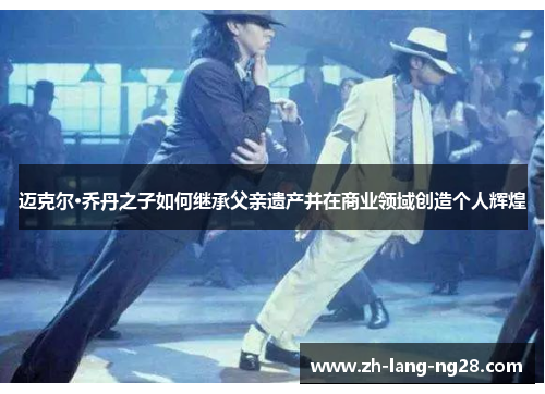 迈克尔·乔丹之子如何继承父亲遗产并在商业领域创造个人辉煌