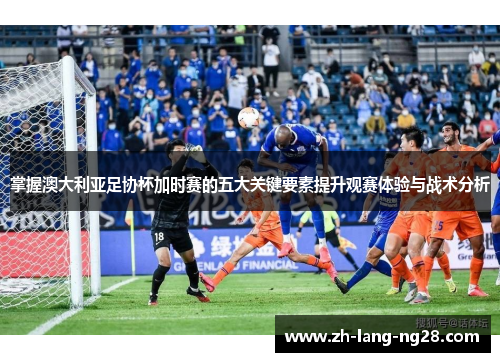 掌握澳大利亚足协杯加时赛的五大关键要素提升观赛体验与战术分析