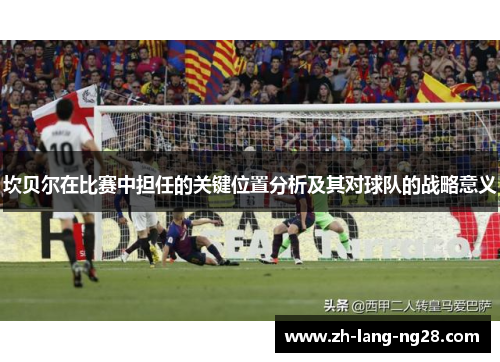 坎贝尔在比赛中担任的关键位置分析及其对球队的战略意义