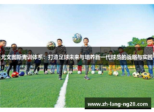 尤文图斯青训体系：打造足球未来与培养新一代球员的战略与实践