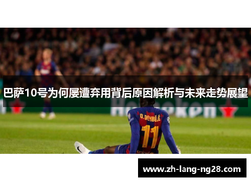 巴萨10号为何屡遭弃用背后原因解析与未来走势展望