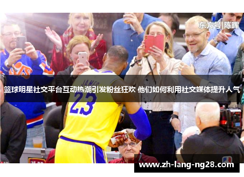 篮球明星社交平台互动热潮引发粉丝狂欢 他们如何利用社交媒体提升人气