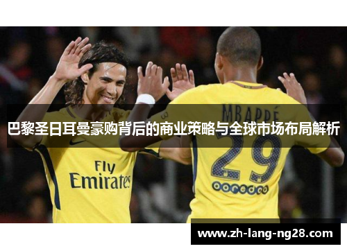 巴黎圣日耳曼豪购背后的商业策略与全球市场布局解析