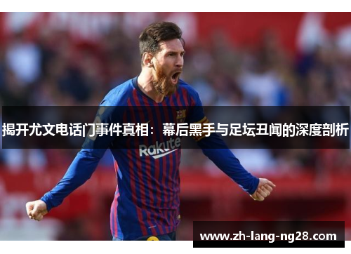 揭开尤文电话门事件真相：幕后黑手与足坛丑闻的深度剖析