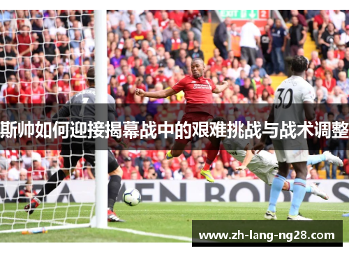 斯帅如何迎接揭幕战中的艰难挑战与战术调整