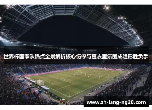 世界杯国家队热点全景解析核心伤停与更衣室氛围成隐形胜负手