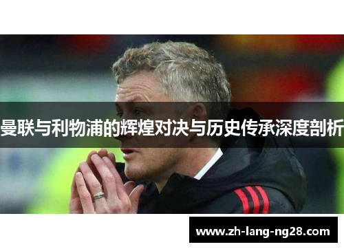 曼联与利物浦的辉煌对决与历史传承深度剖析