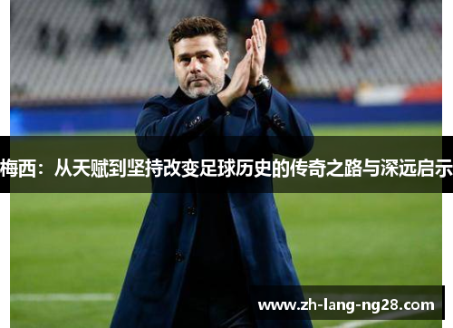 梅西:从天赋到坚持改变足球历史的传奇之路与深远启示 梅西:从天赋到坚持改变足球历史的传奇之路与深远启示
