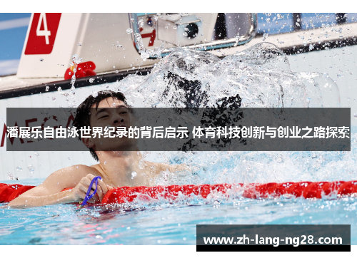 潘展乐自由泳世界纪录的背后启示 体育科技创新与创业之路探索