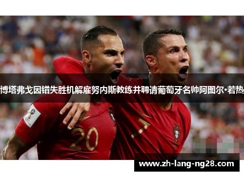 博塔弗戈因错失胜机解雇努内斯教练并聘请葡萄牙名帅阿图尔·若热