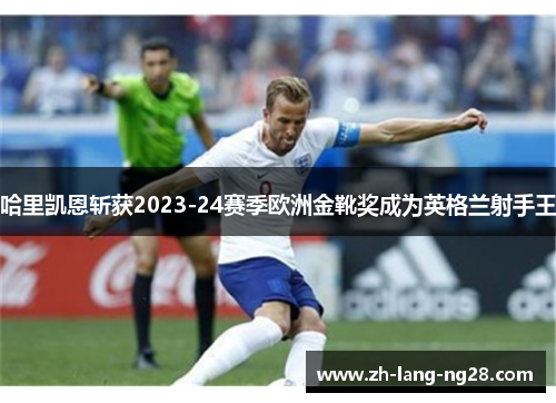 哈里凯恩斩获2023-24赛季欧洲金靴奖成为英格兰射手王
