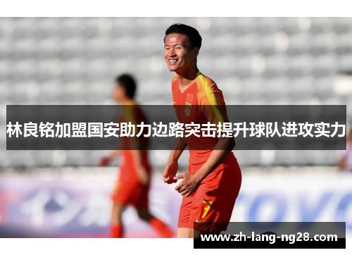 林良铭加盟国安助力边路突击提升球队进攻实力 林良铭加盟国安助力边路突击提升球队进攻实力