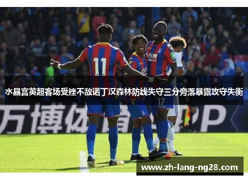 水晶宫英超客场受挫不敌诺丁汉森林防线失守三分旁落暴露攻守失衡