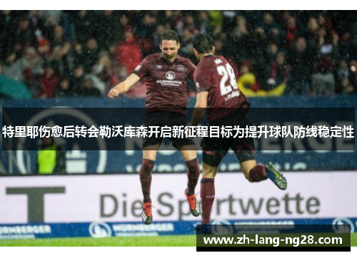 特里耶伤愈后转会勒沃库森开启新征程目标为提升球队防线稳定性 特里耶伤愈后转会勒沃库森开启新征程目标为提升球队防线稳定性