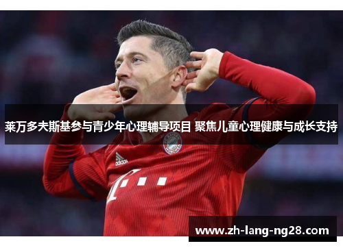 莱万多夫斯基参与青少年心理辅导项目 聚焦儿童心理健康与成长支持