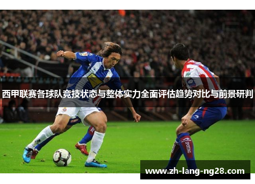 西甲联赛各球队竞技状态与整体实力全面评估趋势对比与前景研判