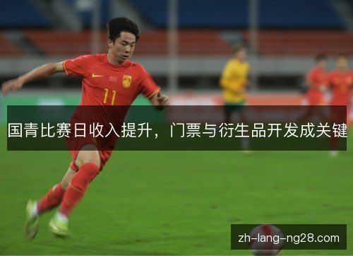国青比赛日收入提升,门票与衍生品开发成关键 国青比赛日收入提升,门票与衍生品开发成关键