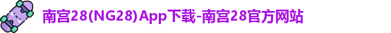 南宫28(NG28)App下载-南宫28官方网站